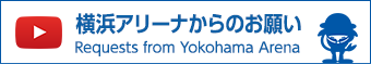 横浜アリーナからのお願い Requests from Yokohama Arena