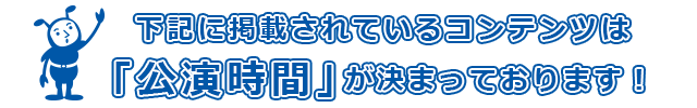 下記に掲載されているコンテンツは「公演時間」がきまっております！