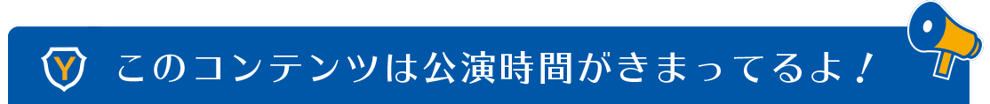 このコンテンツは公演時間がきまってるよ！