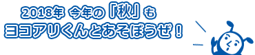 2018年今年の「秋」も、ヨコアリくんとあそぼうぜ！