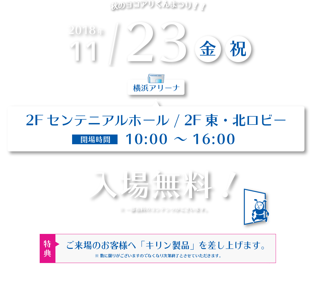 2018年11月23日（金/祝）横浜アリーナ 2Fセンテニアルホール / 2F東・北ロビー　●入場無料 ※一部有料のコンテンツがございます。●ご来場のお客様へ「キリン製品」を差し上げます。※数に限りがございますのでなくなり次第終了とさせていただきます。【主催】横浜アリーナ / 港北区役所
