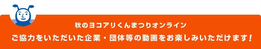 秋のヨコアリくんまつりオンラインにご協力をいただいた企業・団体等の動画をお楽しみいただけます